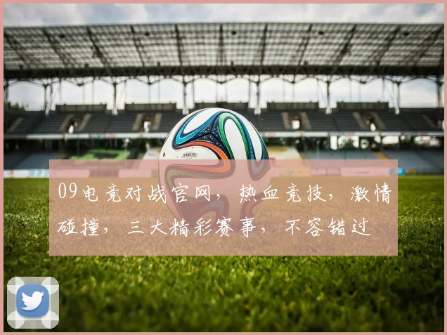 09电竞对战官网，热血竞技，激情碰撞，三大精彩赛事，不容错过