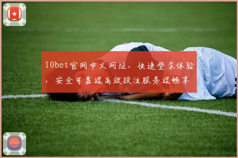 10bet官网中文网址，快速登录体验，安全可靠逗高效投注服务逗畅享乐趣