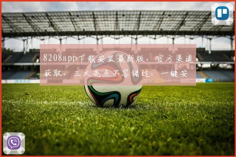 8208app下载安装最新版，官方渠道获取，三大亮点不容错过，一键安装，畅享无忧体验，三步搞定