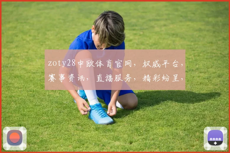 zoty28中欧体育官网，权威平台，赛事资讯，直播服务，精彩纷呈，不容错过