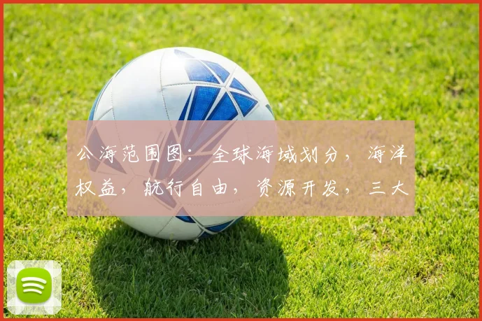 公海范围图：全球海域划分，海洋权益，航行自由，资源开发，三大领域解析，助您掌握海洋奥秘。