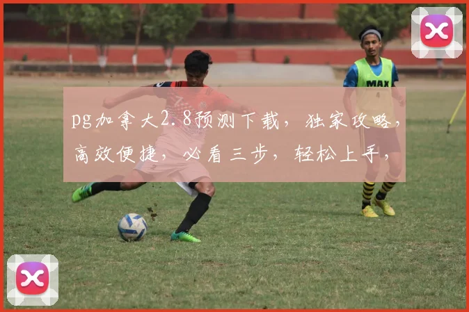 pg加拿大2.8预测下载，独家攻略，高效便捷，必看三步，轻松上手，不容错过