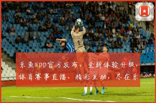 乐鱼app官方发布，全新体验升级，体育赛事直播、精彩互动，尽在乐鱼，快来体验