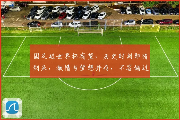 国足进世界杯有望，历史时刻即将到来，激情与梦想并存，不容错过