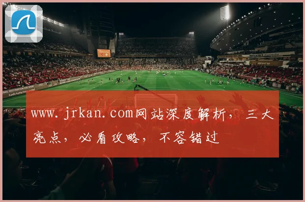 www.jrkan.com网站深度解析，三大亮点，必看攻略，不容错过