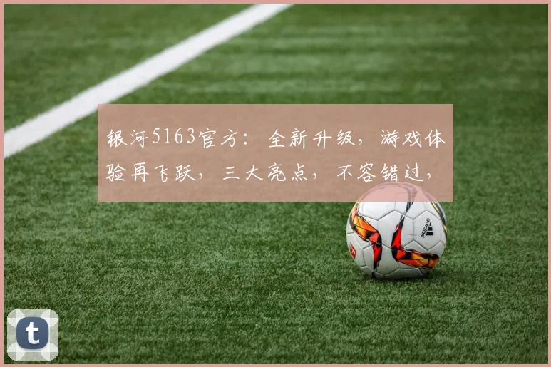 银河5163官方：全新升级，游戏体验再飞跃，三大亮点，不容错过，尽在银河5163
