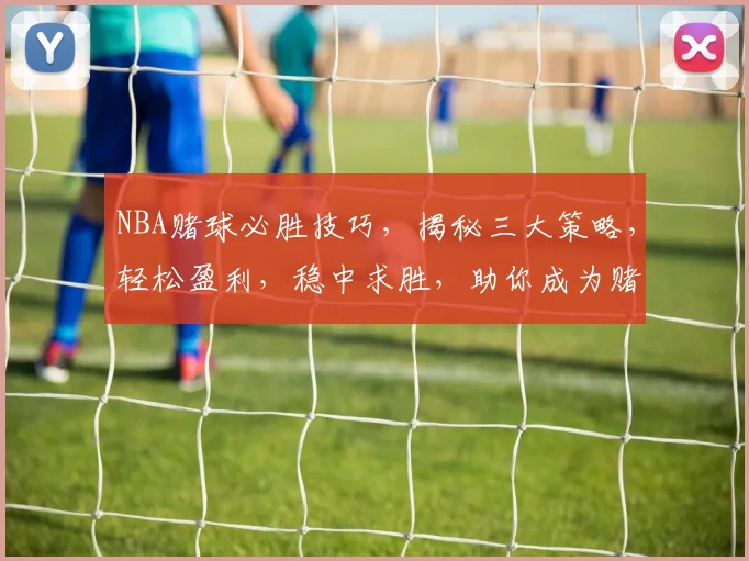 NBA赌球必胜技巧，揭秘三大策略，轻松盈利，稳中求胜，助你成为赌球高手