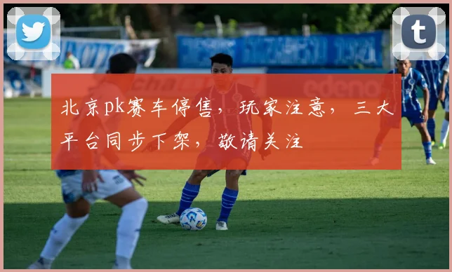 北京pk赛车停售，玩家注意，三大平台同步下架，敬请关注