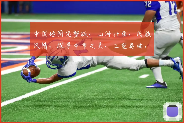 中国地图完整版，山河壮丽，民族风情，探寻中华之美，三重奏曲，传唱华夏辉煌