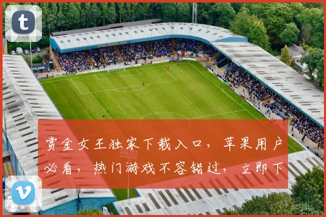 赏金女王独家下载入口，苹果用户必看，热门游戏不容错过，立即下载，畅玩不停，3大亮点等你发现