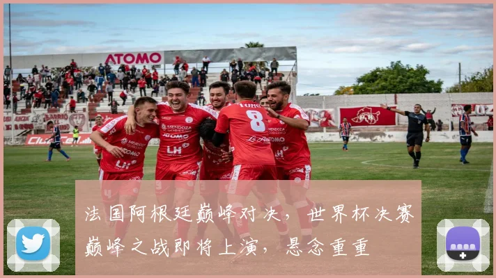 法国阿根廷巅峰对决，世界杯决赛巅峰之战即将上演，悬念重重