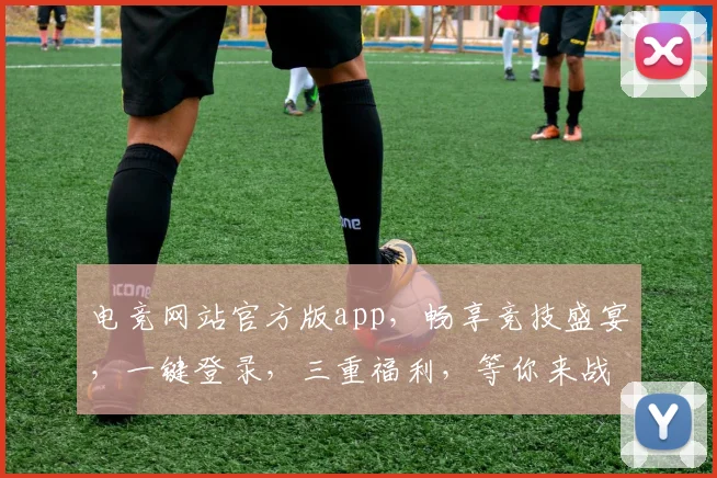 电竞网站官方版app，畅享竞技盛宴，一键登录，三重福利，等你来战