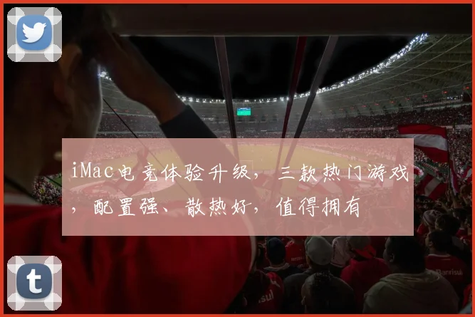 iMac电竞体验升级，三款热门游戏，配置强、散热好，值得拥有