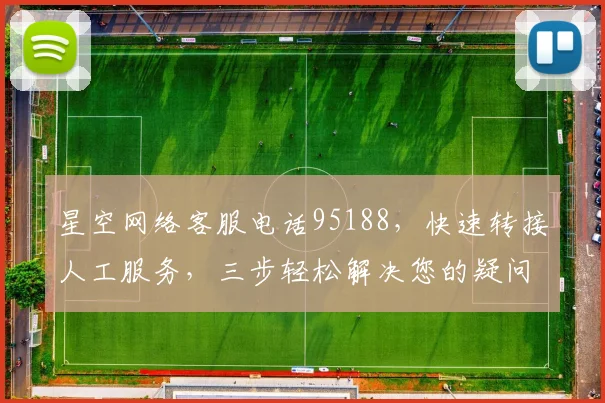 星空网络客服电话95188，快速转接人工服务，三步轻松解决您的疑问，立即体验