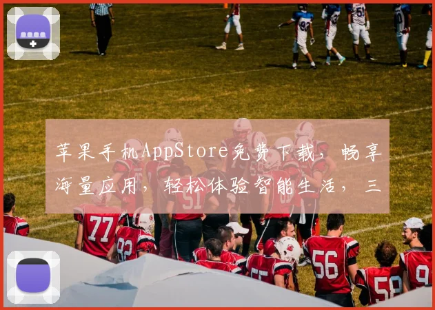 苹果手机AppStore免费下载，畅享海量应用，轻松体验智能生活，三步即可拥有