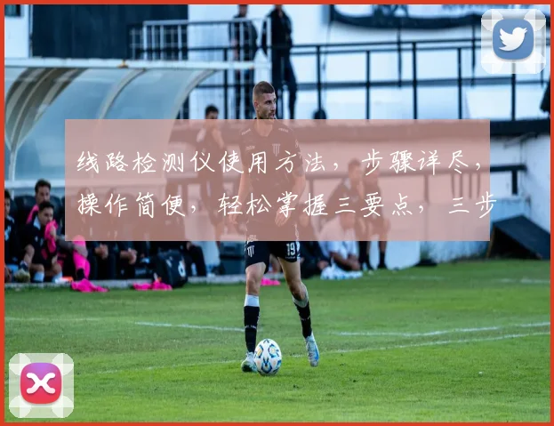 线路检测仪使用方法，步骤详尽，操作简便，轻松掌握三要点，三步走，快速上手